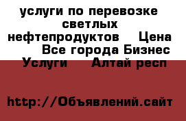 услуги по перевозке светлых нефтепродуктов  › Цена ­ 30 - Все города Бизнес » Услуги   . Алтай респ.